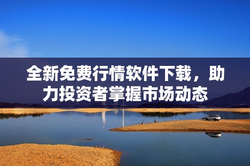 全新免费行情软件下载，助力投资者掌握市场动态