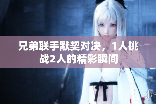 兄弟联手默契对决，1人挑战2人的精彩瞬间
