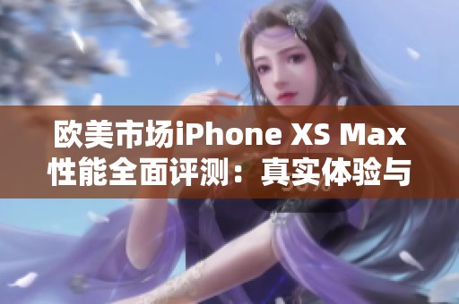 欧美市场iPhone XS Max性能全面评测：真实体验与对比分析