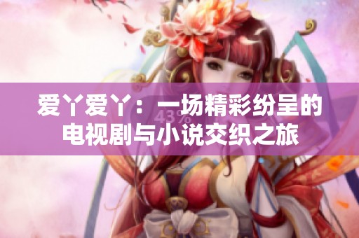 爱丫爱丫：一场精彩纷呈的电视剧与小说交织之旅