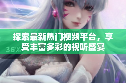 探索最新热门视频平台，享受丰富多彩的视听盛宴