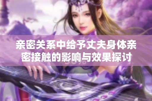 亲密关系中给予丈夫身体亲密接触的影响与效果探讨
