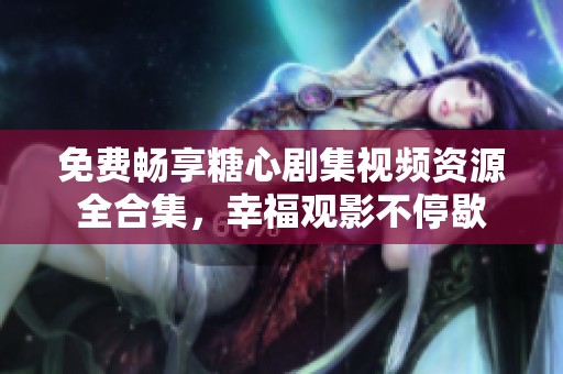 免费畅享糖心剧集视频资源全合集，幸福观影不停歇