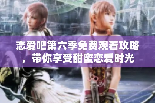 恋爱吧第六季免费观看攻略，带你享受甜蜜恋爱时光