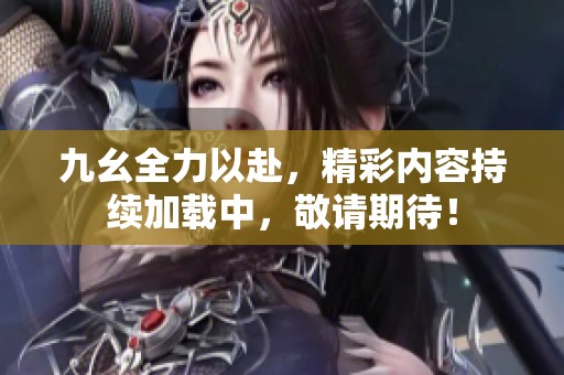 九幺全力以赴，精彩内容持续加载中，敬请期待！