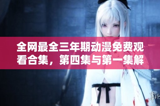 全网最全三年期动漫免费观看合集，第四集与第一集解析