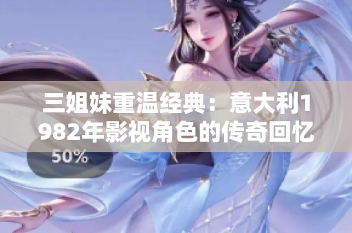 三姐妹重温经典：意大利1982年影视角色的传奇回忆与影响