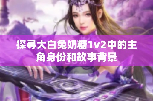 探寻大白兔奶糖1v2中的主角身份和故事背景