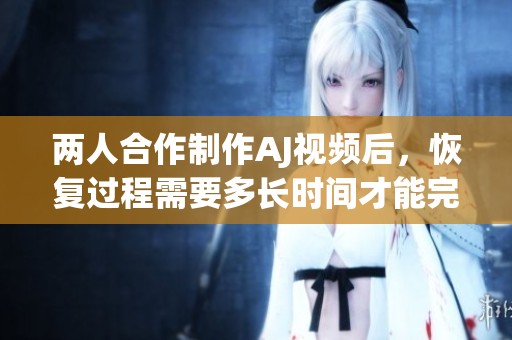 两人合作制作AJ视频后，恢复过程需要多长时间才能完成
