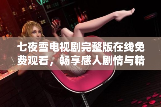 七夜雪电视剧完整版在线免费观看，畅享感人剧情与精彩演绎