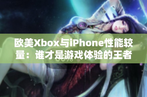欧美Xbox与iPhone性能较量：谁才是游戏体验的王者