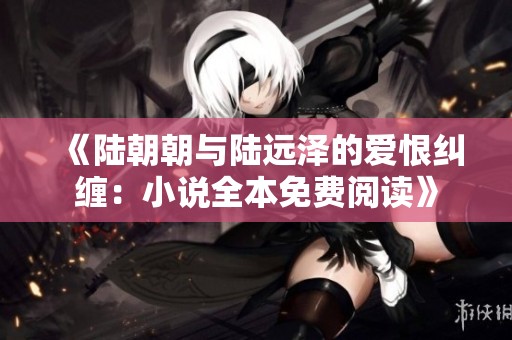 《陆朝朝与陆远泽的爱恨纠缠：小说全本免费阅读》