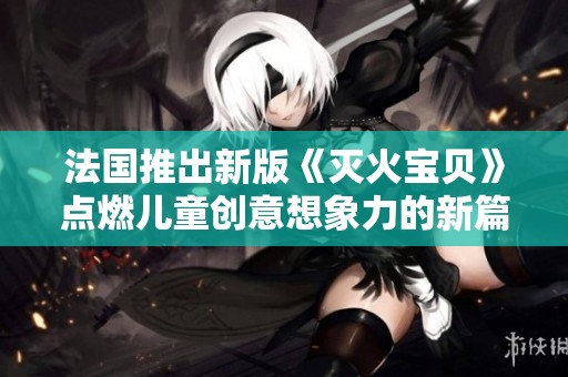 法国推出新版《灭火宝贝》点燃儿童创意想象力的新篇章