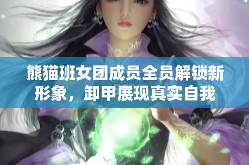 熊猫班女团成员全员解锁新形象，卸甲展现真实自我