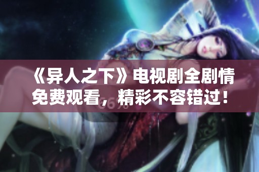 《异人之下》电视剧全剧情免费观看，精彩不容错过！