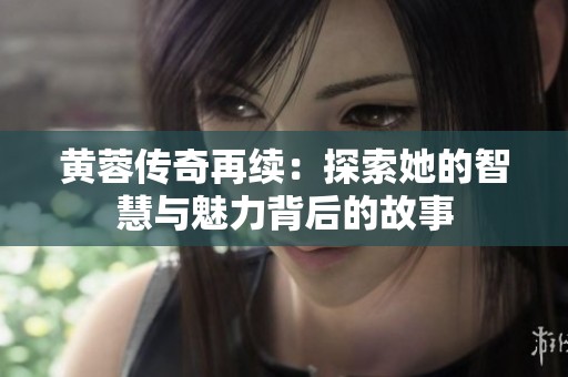 黄蓉传奇再续：探索她的智慧与魅力背后的故事