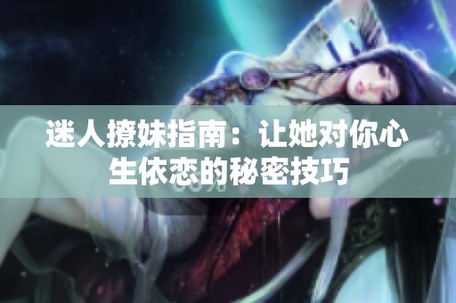 迷人撩妹指南：让她对你心生依恋的秘密技巧