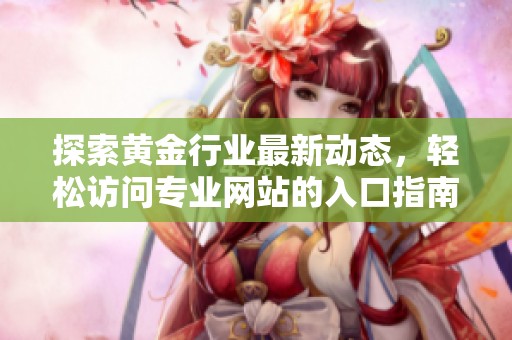 探索黄金行业最新动态，轻松访问专业网站的入口指南