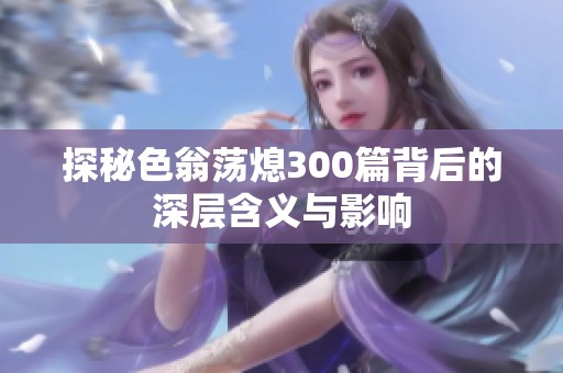探秘色翁荡熄300篇背后的深层含义与影响