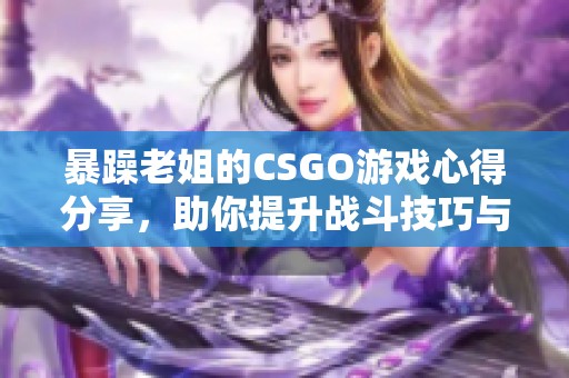 暴躁老姐的CSGO游戏心得分享，助你提升战斗技巧与胜率
