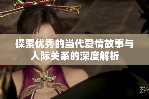 探索优秀的当代爱情故事与人际关系的深度解析