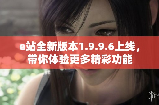 e站全新版本1.9.9.6上线，带你体验更多精彩功能