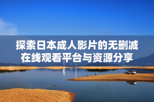 探索日本成人影片的无删减在线观看平台与资源分享