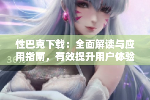 性巴克下载：全面解读与应用指南，有效提升用户体验