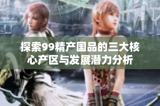 探索99精产国品的三大核心产区与发展潜力分析