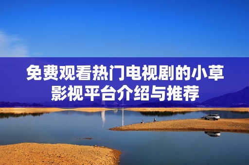 免费观看热门电视剧的小草影视平台介绍与推荐
