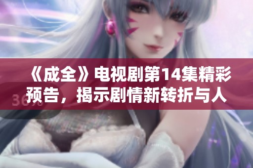 《成全》电视剧第14集精彩预告，揭示剧情新转折与人物关系发展