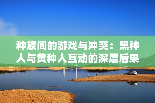 种族间的游戏与冲突：黑种人与黄种人互动的深层后果分析