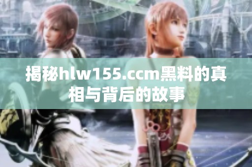 揭秘hlw155.ccm黑料的真相与背后的故事