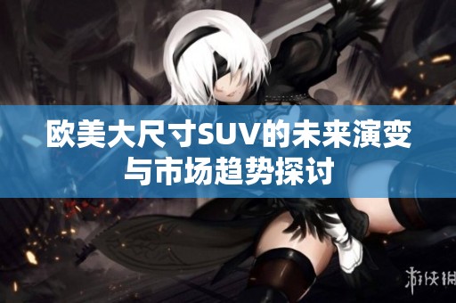 欧美大尺寸SUV的未来演变与市场趋势探讨