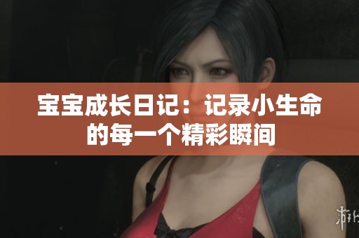 宝宝成长日记：记录小生命的每一个精彩瞬间