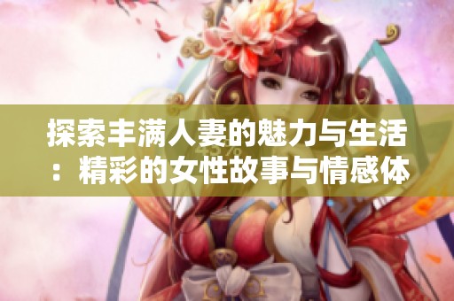探索丰满人妻的魅力与生活：精彩的女性故事与情感体验