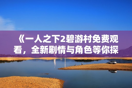 《一人之下2碧游村免费观看，全新剧情与角色等你探索》