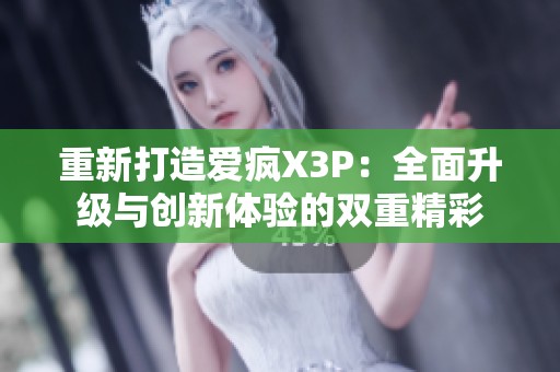 重新打造爱疯X3P：全面升级与创新体验的双重精彩