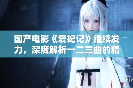 国产电影《爱妃记》继续发力，深度解析一二三曲的精彩故事