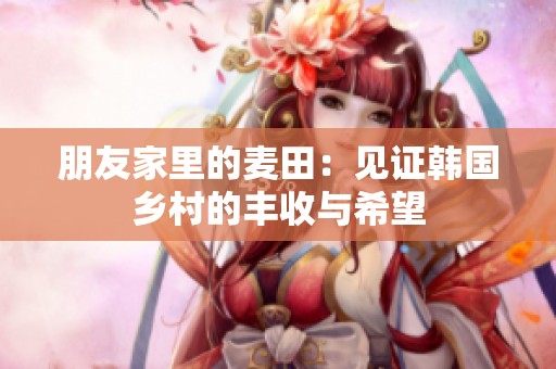 朋友家里的麦田：见证韩国乡村的丰收与希望