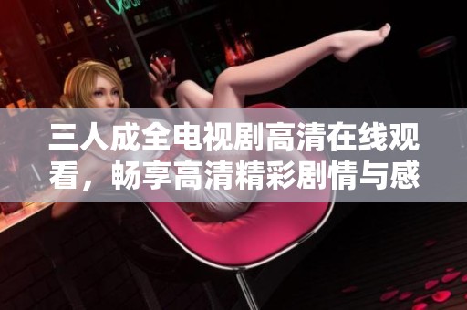 三人成全电视剧高清在线观看，畅享高清精彩剧情与感人情感