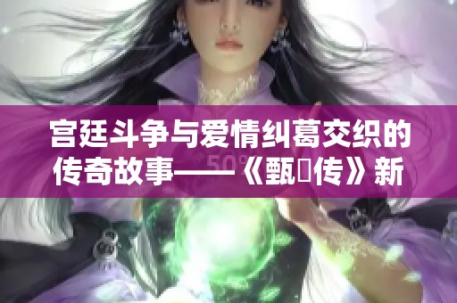 宫廷斗争与爱情纠葛交织的传奇故事——《甄嬛传》新解读