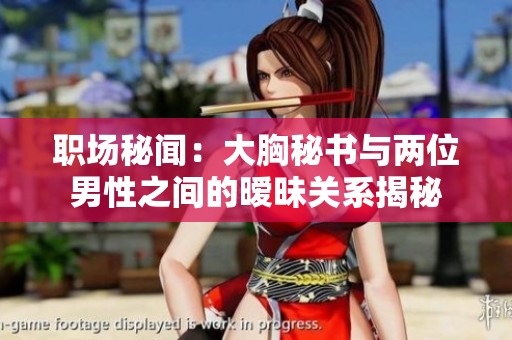 职场秘闻：大胸秘书与两位男性之间的暧昧关系揭秘