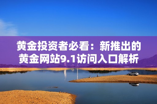 黄金投资者必看：新推出的黄金网站9.1访问入口解析与指南