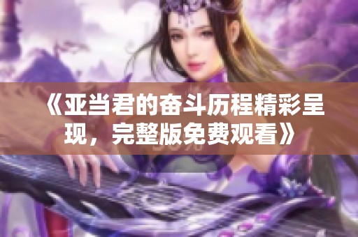 《亚当君的奋斗历程精彩呈现，完整版免费观看》