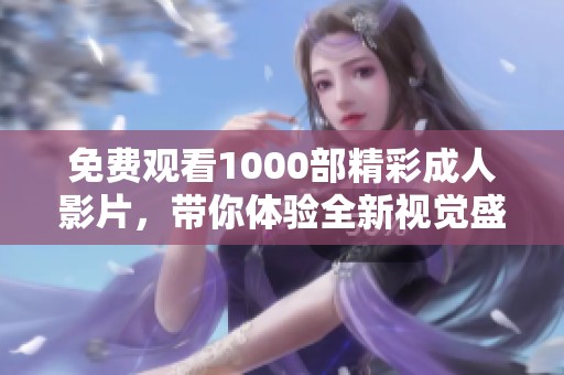 免费观看1000部精彩成人影片，带你体验全新视觉盛宴