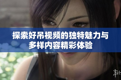 探索好吊视频的独特魅力与多样内容精彩体验