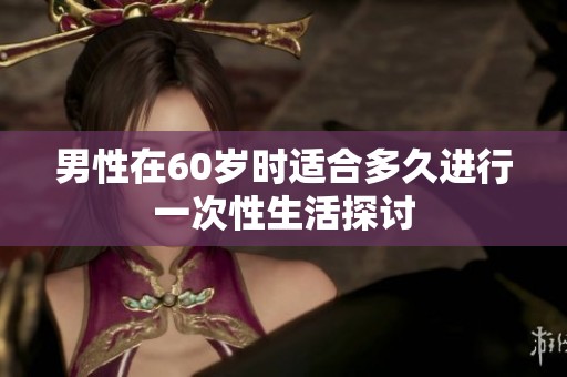 男性在60岁时适合多久进行一次性生活探讨