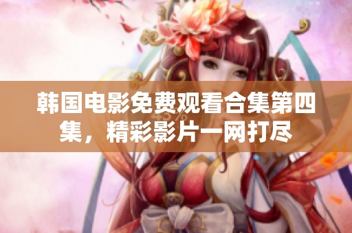 韩国电影免费观看合集第四集，精彩影片一网打尽