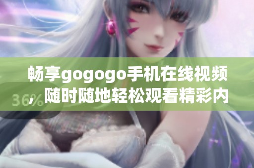 畅享gogogo手机在线视频，随时随地轻松观看精彩内容